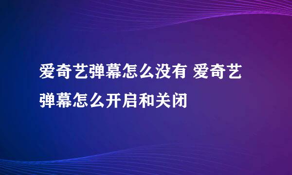 爱奇艺弹幕怎么没有 爱奇艺弹幕怎么开启和关闭