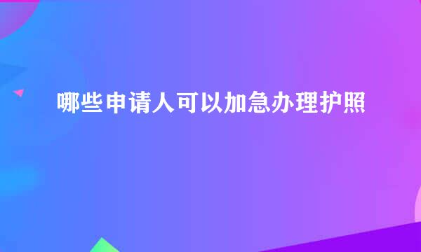 哪些申请人可以加急办理护照