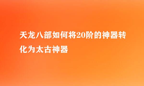 天龙八部如何将20阶的神器转化为太古神器