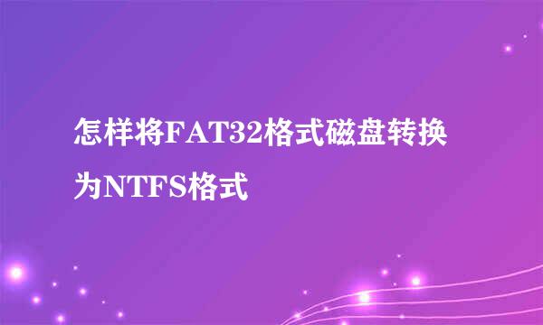 怎样将FAT32格式磁盘转换为NTFS格式