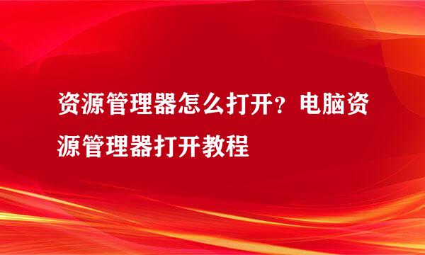 资源管理器怎么打开？电脑资源管理器打开教程