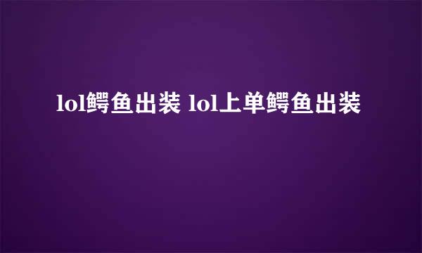 lol鳄鱼出装 lol上单鳄鱼出装