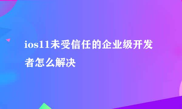 ios11未受信任的企业级开发者怎么解决