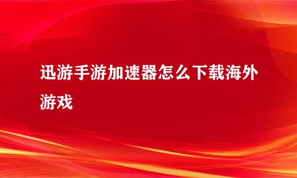 迅游手游加速器怎么下载海外游戏