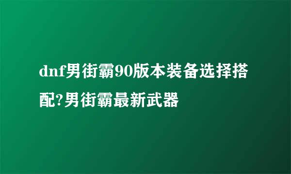 dnf男街霸90版本装备选择搭配?男街霸最新武器