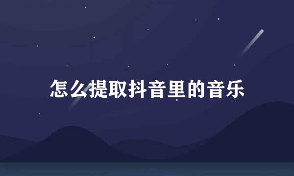 怎么提取抖音里的音乐