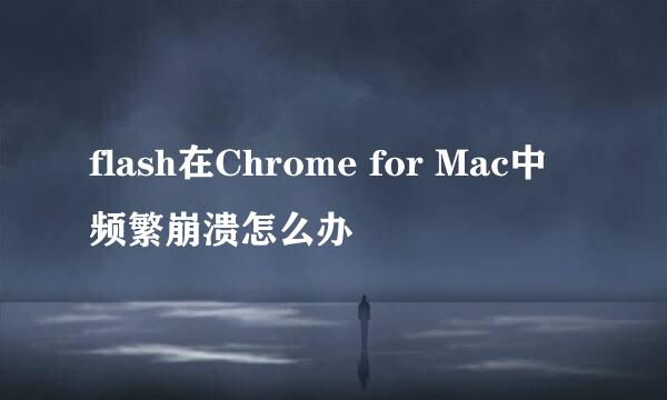 flash在Chrome for Mac中频繁崩溃怎么办