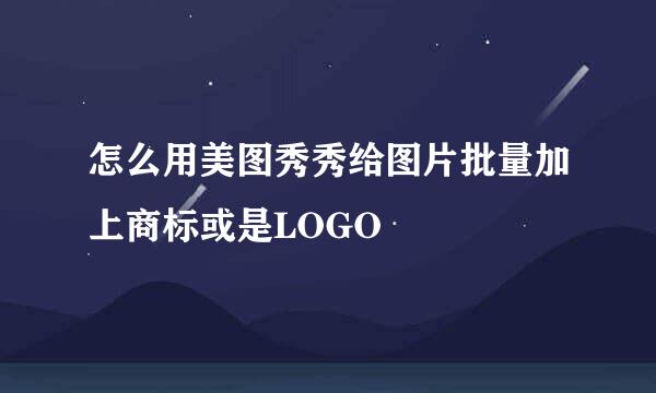 怎么用美图秀秀给图片批量加上商标或是LOGO