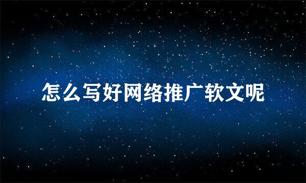 怎么写好网络推广软文呢