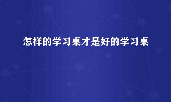 怎样的学习桌才是好的学习桌