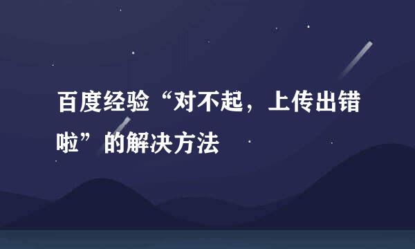 百度经验“对不起，上传出错啦”的解决方法