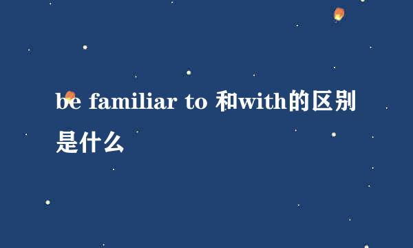 be familiar to 和with的区别是什么