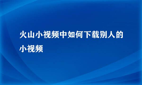 火山小视频中如何下载别人的小视频