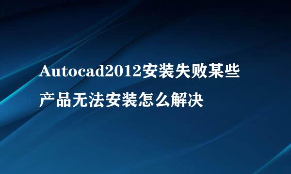 Autocad2012安装失败某些产品无法安装怎么解决