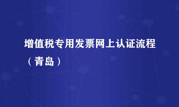 增值税专用发票网上认证流程（青岛）