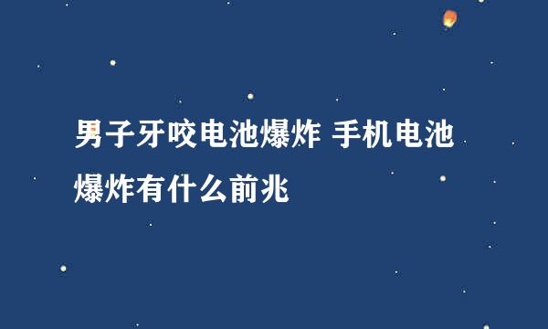 男子牙咬电池爆炸 手机电池爆炸有什么前兆