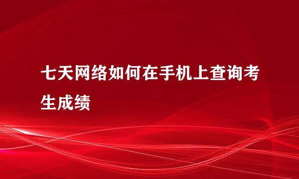 七天网络如何在手机上查询考生成绩