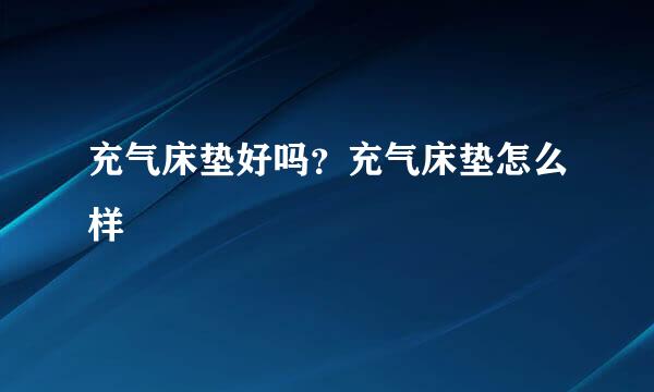 充气床垫好吗？充气床垫怎么样