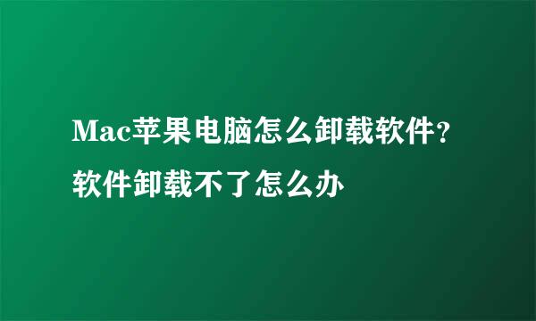 Mac苹果电脑怎么卸载软件？软件卸载不了怎么办