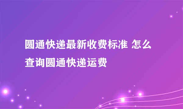 圆通快递最新收费标准 怎么查询圆通快递运费