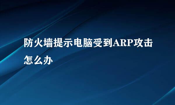 防火墙提示电脑受到ARP攻击怎么办