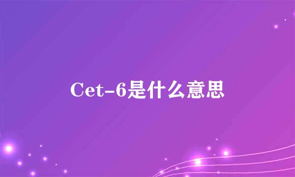 Cet-6是什么意思