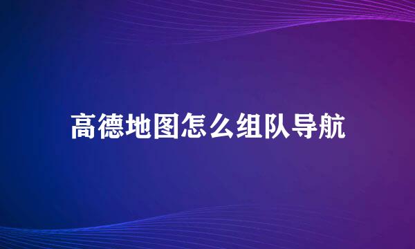 高德地图怎么组队导航