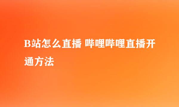 B站怎么直播 哔哩哔哩直播开通方法