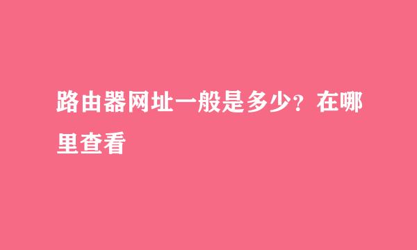 路由器网址一般是多少？在哪里查看﻿