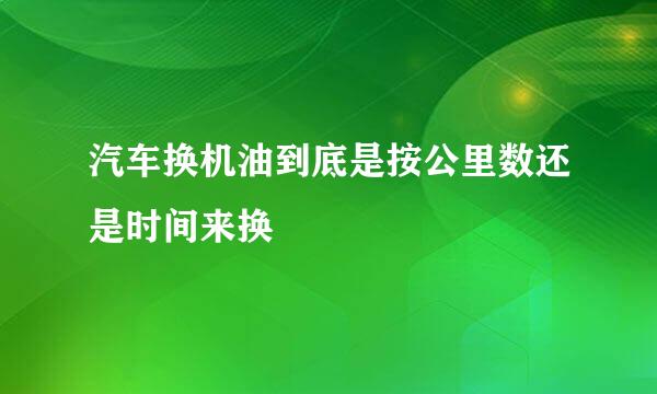 汽车换机油到底是按公里数还是时间来换