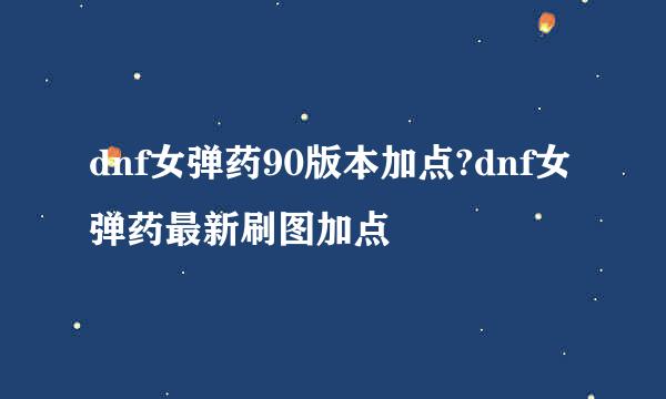 dnf女弹药90版本加点?dnf女弹药最新刷图加点