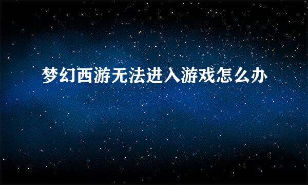 梦幻西游无法进入游戏怎么办