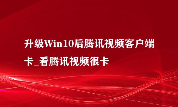 升级Win10后腾讯视频客户端卡_看腾讯视频很卡