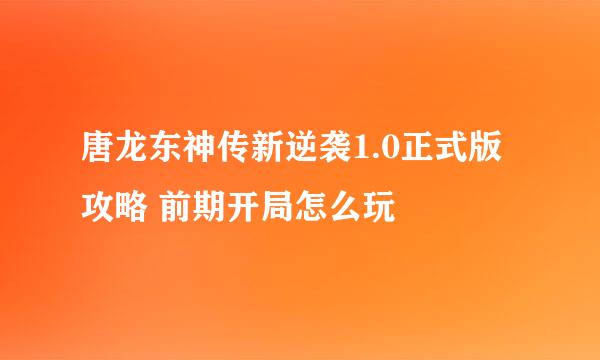 唐龙东神传新逆袭1.0正式版攻略 前期开局怎么玩