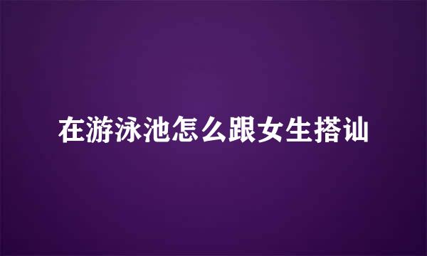 在游泳池怎么跟女生搭讪