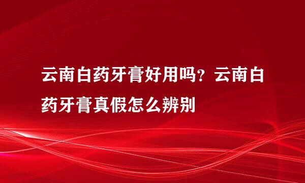 云南白药牙膏好用吗？云南白药牙膏真假怎么辨别