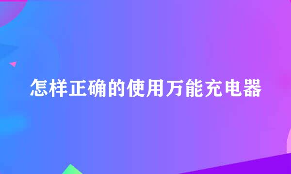 怎样正确的使用万能充电器