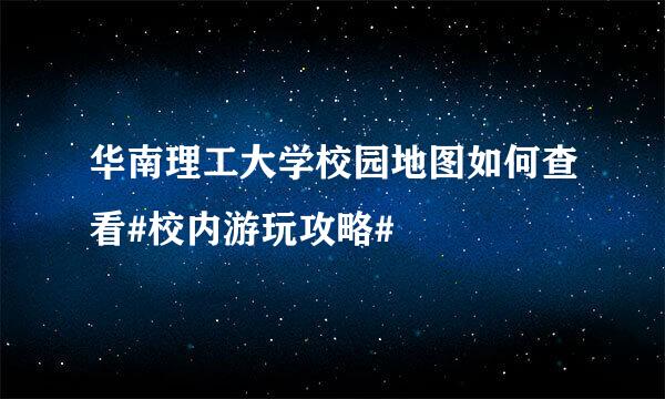 华南理工大学校园地图如何查看#校内游玩攻略#