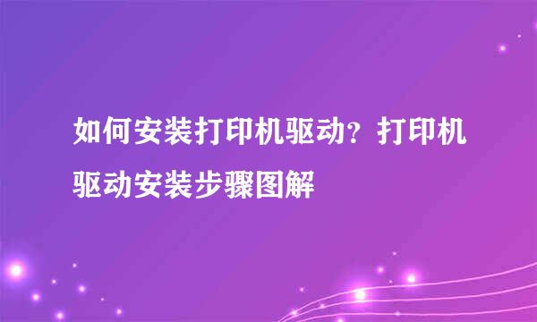 如何安装打印机驱动？打印机驱动安装步骤图解