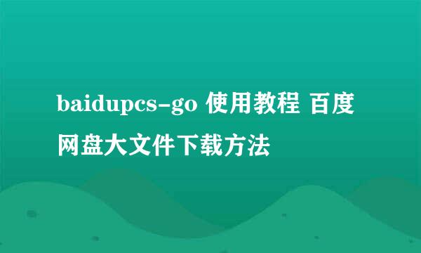 baidupcs-go 使用教程 百度网盘大文件下载方法