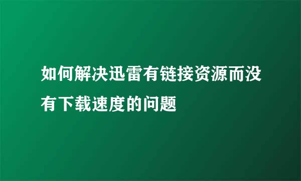 如何解决迅雷有链接资源而没有下载速度的问题