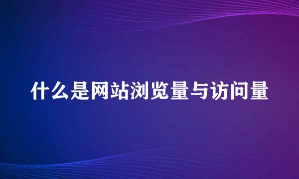 什么是网站浏览量与访问量