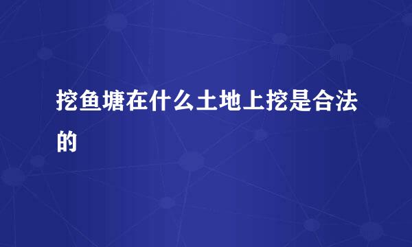 挖鱼塘在什么土地上挖是合法的