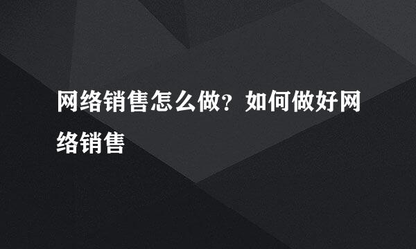 网络销售怎么做？如何做好网络销售