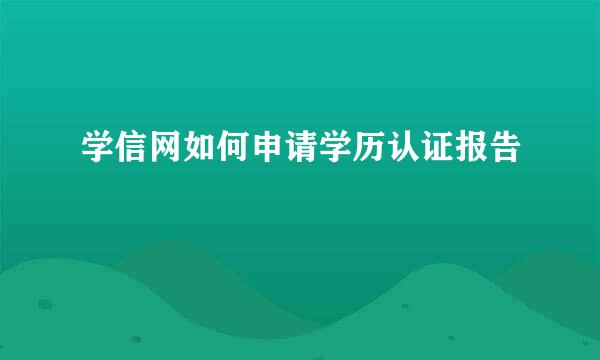 学信网如何申请学历认证报告