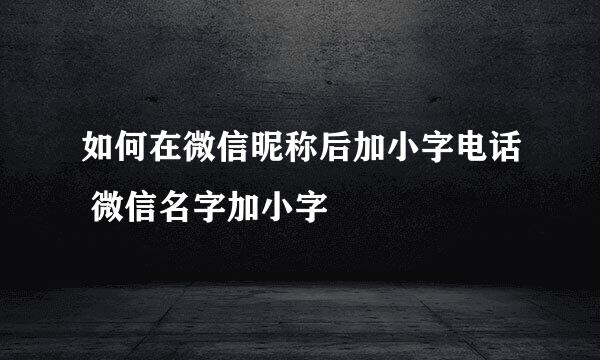 如何在微信昵称后加小字电话 微信名字加小字