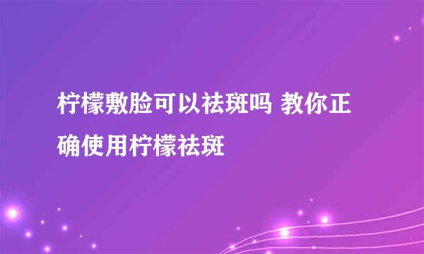 柠檬敷脸可以祛斑吗 教你正确使用柠檬祛斑