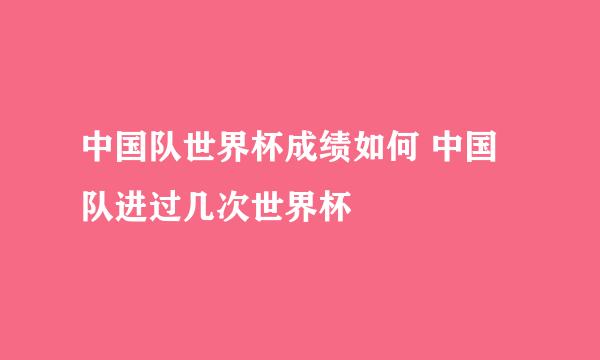 中国队世界杯成绩如何 中国队进过几次世界杯