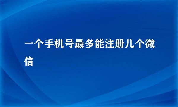 一个手机号最多能注册几个微信