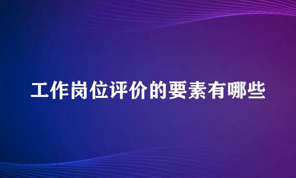 工作岗位评价的要素有哪些